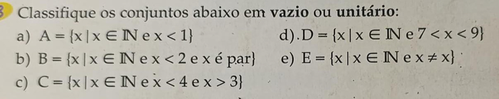 Classifique os conjuntos abaixo em vazio ou unitário: 
a) A= x|x∈ IN e x<1 d). D= x|x∈ IN e 7
b) B= x|x∈ IN e x<2</tex> e x é par e) E= x|x∈ IN e x!= x
c) C= x|x∈ IN e x<4</tex> e x>3