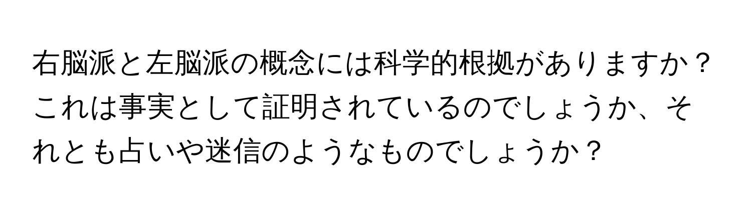 右脳派と左脳派の概念には科学的根拠がありますか？これは事実として証明されているのでしょうか、それとも占いや迷信のようなものでしょうか？