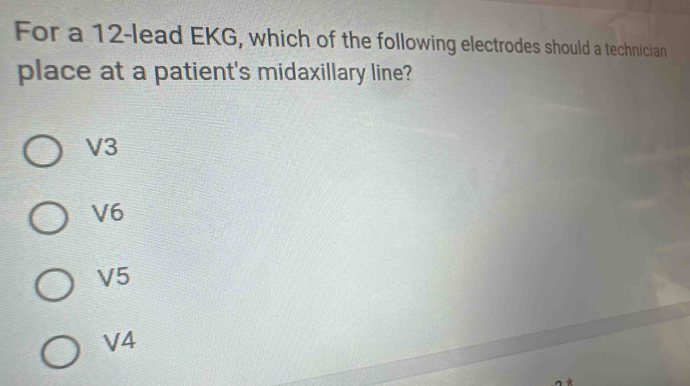 For a 12 -lead EKG, which of the following electrodes should a technician
place at a patient's midaxillary line?
V3
V6
V5
V4