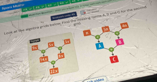AE 
40 
Sparx Math 4C 
a 
Bookwork cade: 40 Catogi nct allowed 
New D 
Multi Part Queation - when you answer this queation we'll mark each par! 
Look at the algebra grids below. Find the missing terms A, B and C for the second 
grid 
sh yideo