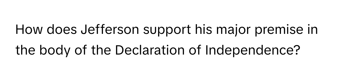 How does Jefferson support his major premise in the body of the Declaration of Independence?