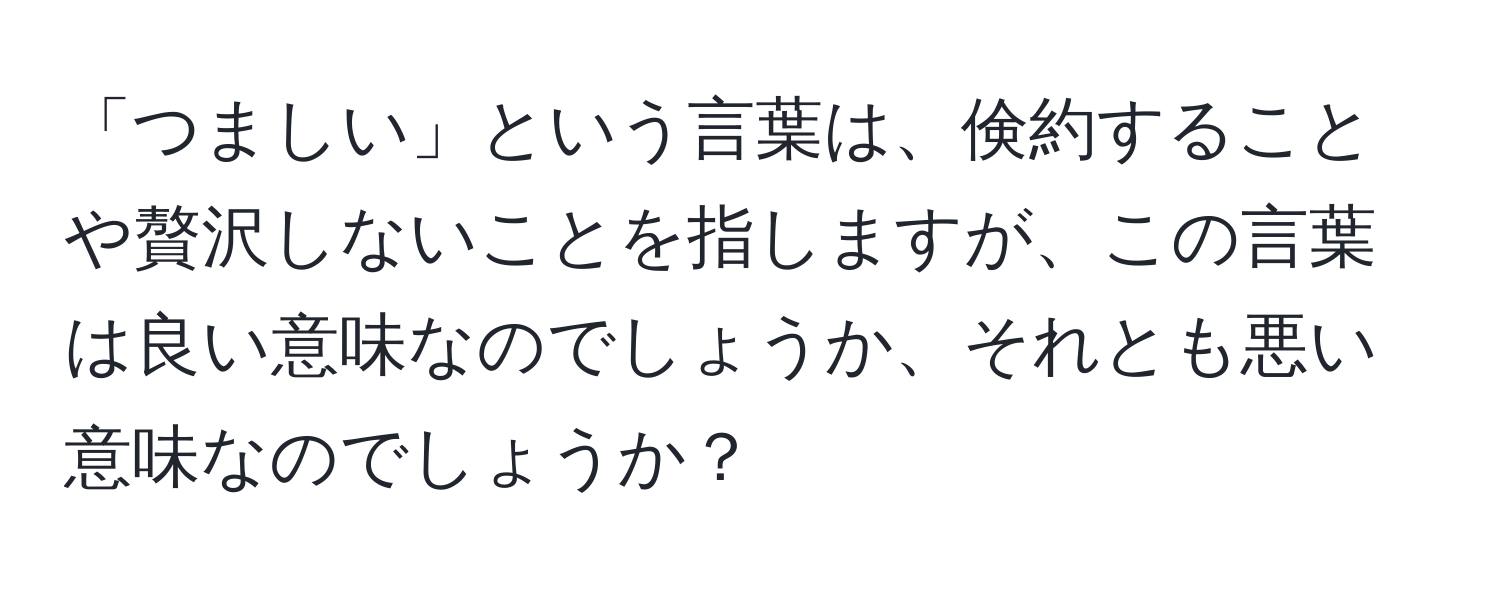 「つましい」という言葉は、倹約することや贅沢しないことを指しますが、この言葉は良い意味なのでしょうか、それとも悪い意味なのでしょうか？