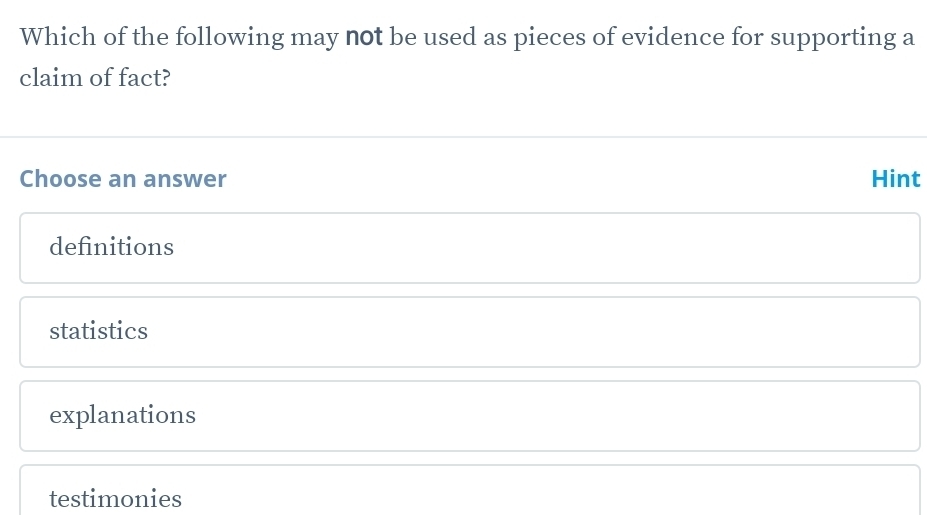 Which of the following may not be used as pieces of evidence for supporting a
claim of fact?
Choose an answer Hint
definitions
statistics
explanations
testimonies