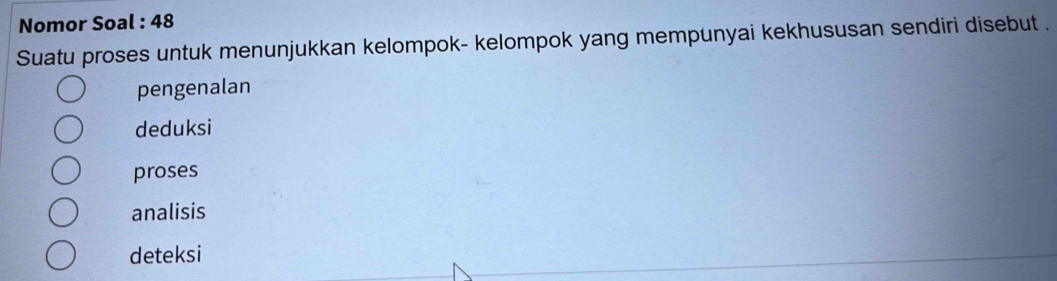 Nomor Soal : 48
Suatu proses untuk menunjukkan kelompok- kelompok yang mempunyai kekhususan sendiri disebut .
pengenalan
deduksi
proses
analisis
deteksi