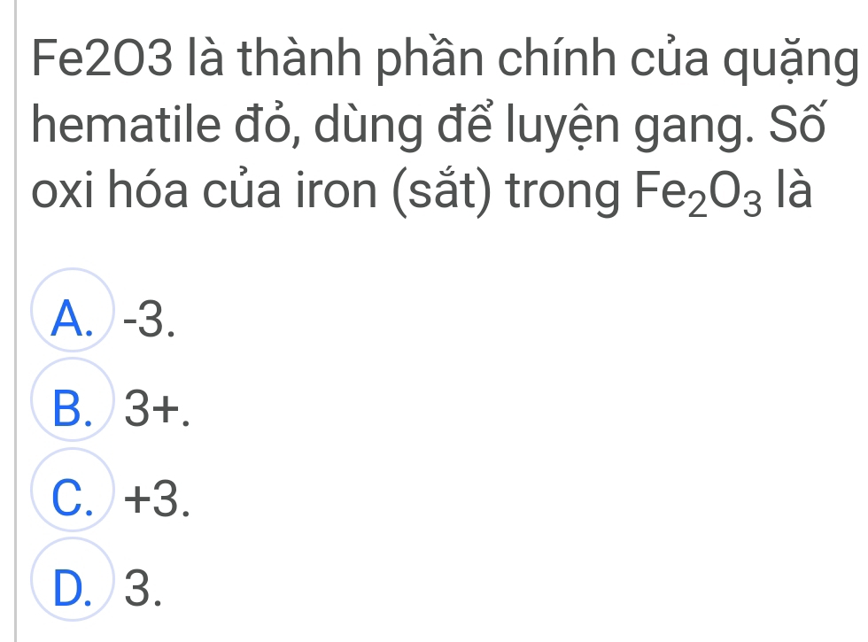 Fe2O3 là thành phần chính của quặng
hematile đỏ, dùng để luyện gang. Số
oxi hóa của iron (sắt) trong Fe_2O_3 là
A. -3.
B. 3+.
C. +3.
D. 3.