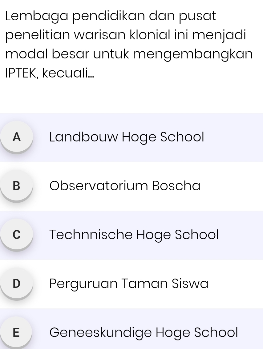 Lembaga pendidikan dan pusat
penelitian warisan klonial ini menjadi
modal besar untuk mengembangkan
IPTEK, kecuali...
A Landbouw Hoge School
B Observatorium Boscha
C Technnische Hoge School
D Perguruan Taman Siswa
E Geneeskundige Hoge School