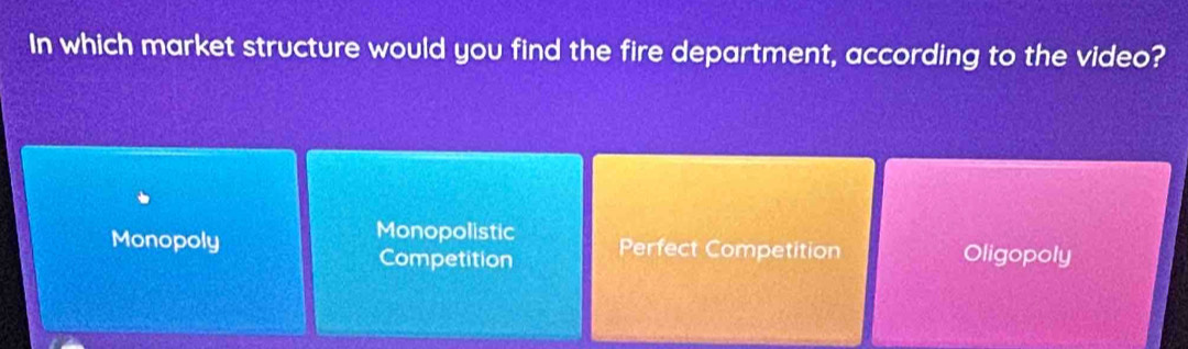 In which market structure would you find the fire department, according to the video?
Monopolistic
Monopoly Perfect Competition Oligopoly
Competition