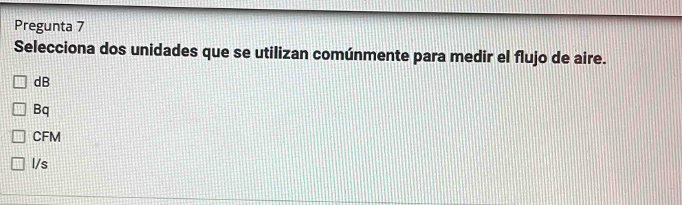 Pregunta 7
Selecciona dos unidades que se utilizan comúnmente para medir el flujo de aire.
dB
Bq
CFM
l/s