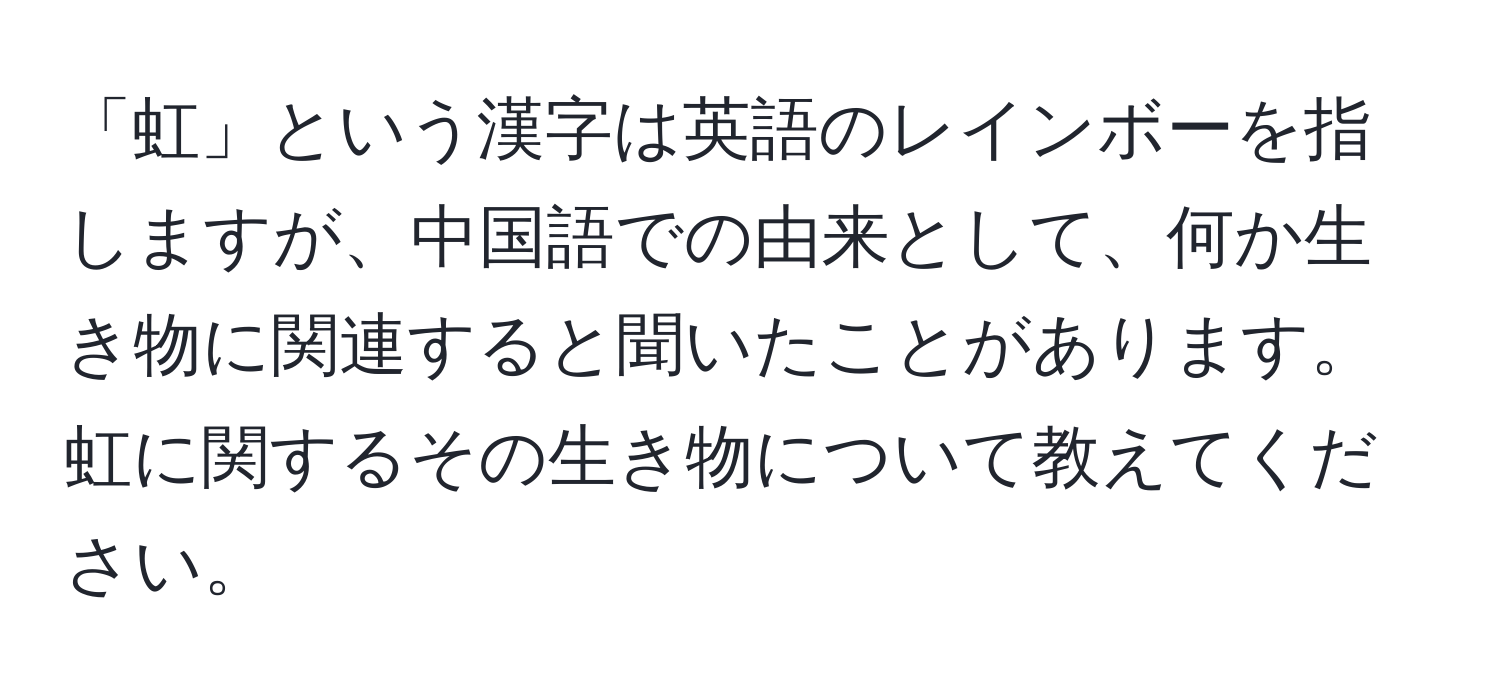 「虹」という漢字は英語のレインボーを指しますが、中国語での由来として、何か生き物に関連すると聞いたことがあります。虹に関するその生き物について教えてください。