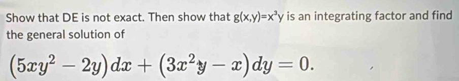 Show that DE is not exact. Then show that g(x,y)=x^3y is an integrating factor and find
the general solution of
(5xy^2-2y)dx+(3x^2y-x)dy=0.