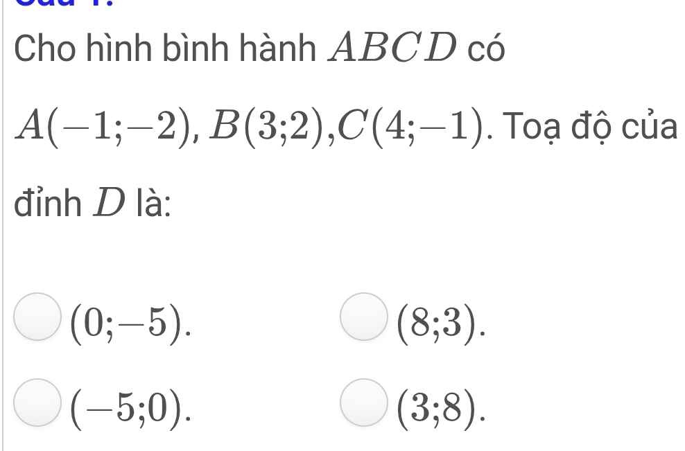 Cho hình bình hành ABCD có
A(-1;-2), B(3;2), C(4;-1). Toạ độ của
đỉnh D là:
(0;-5).
(8;3).
(-5;0).
(3;8).