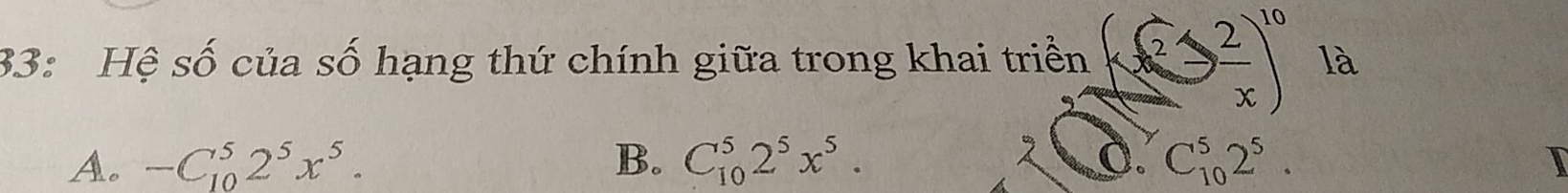 33: Hệ số của số hạng thứ chính giữa trong khai triển (x^2-2x)^10 là
A. -C_(10)^52^5x^5. B. C_(10)^52^5x^5. C_(10)^52^5. 
C.