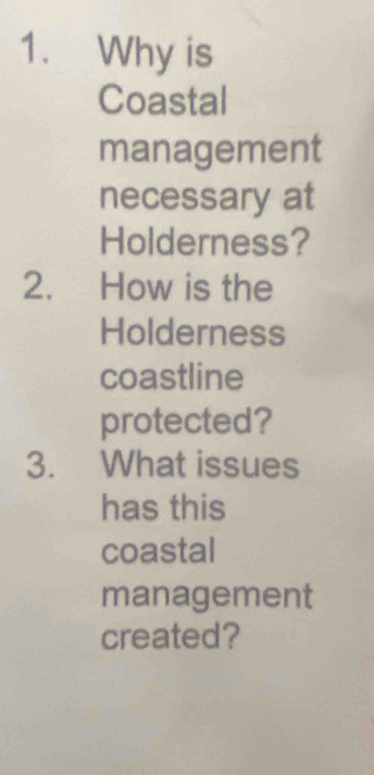 Why is 
Coastal 
management 
necessary at 
Holderness? 
2. How is the 
Holderness 
coastline 
protected? 
3. What issues 
has this 
coastal 
management 
created?