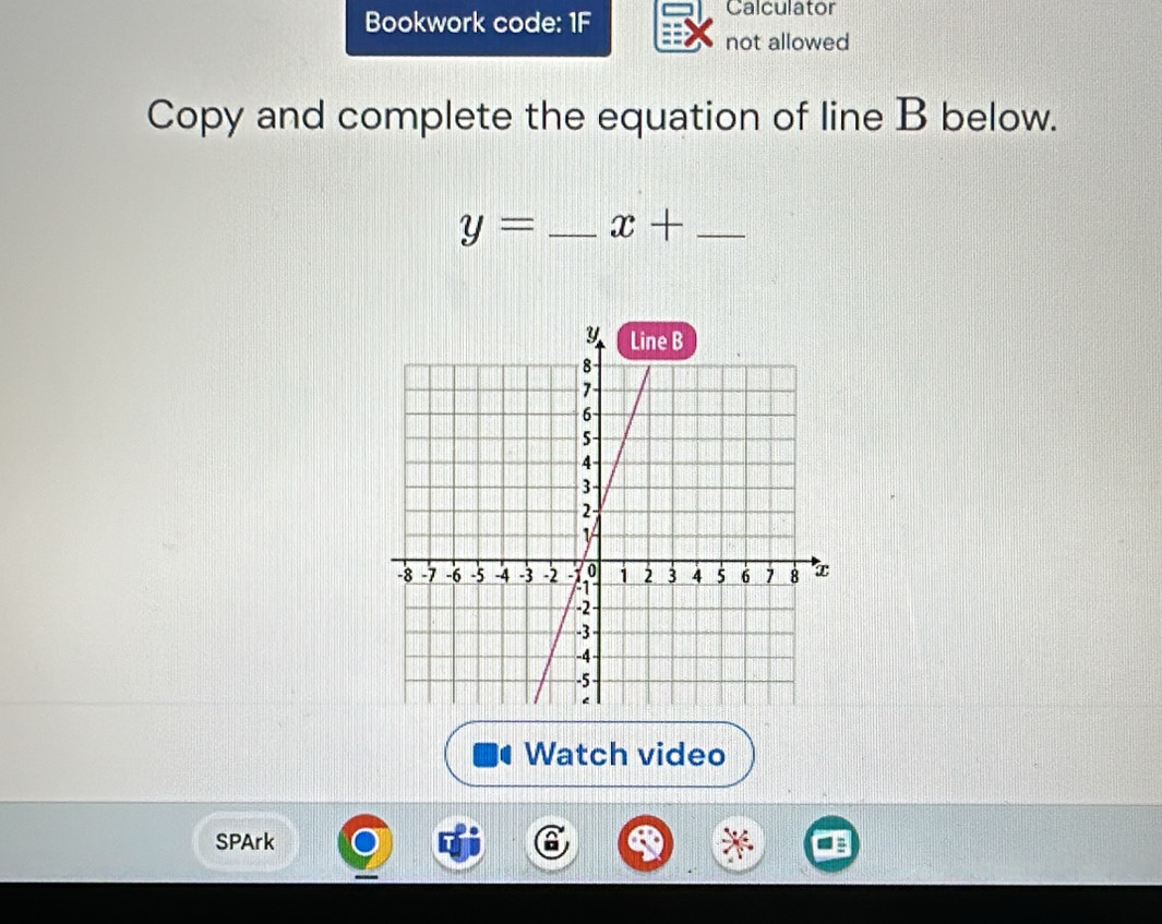 Bookwork code: 1F Calculator 
not allowed 
Copy and complete the equation of line B below.
y= _ x+ _ 
Watch video 
SPArk