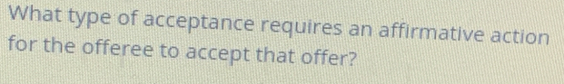 What type of acceptance requires an affirmative action 
for the offeree to accept that offer?