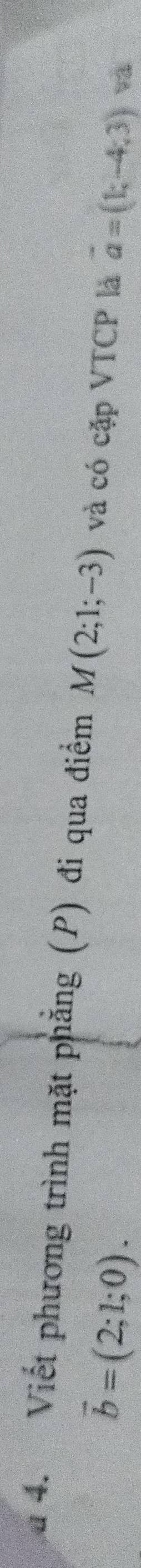 a 4. Viết phương trình mặt phẳng (P) đi qua điểm M(2;1;-3) và có cặp VTCP là vector a=(1;-4;3) và
vector b=(2;1;0).