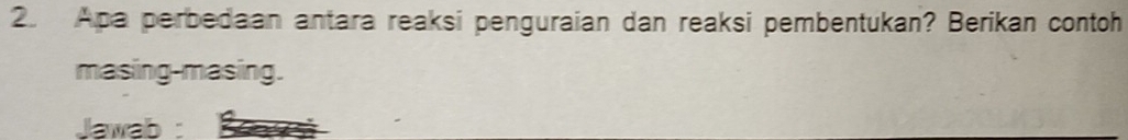 Apa perbedaan antara reaksi penguraian dan reaksi pembentukan? Berikan contoh 
masing-masing. 
Jawab : a