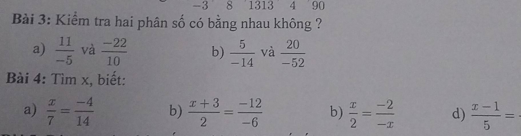 3 8 1313 4 90 
Bài 3: Kiểm tra hai phân số có bằng nhau không ? 
a)  11/-5  và  (-22)/10 
b)  5/-14  và  20/-52 
Bài 4: Tìm x, biết: 
a)  x/7 = (-4)/14   (x+3)/2 = (-12)/-6   x/2 = (-2)/-x   (x-1)/5 =
b) 
b) 
d)