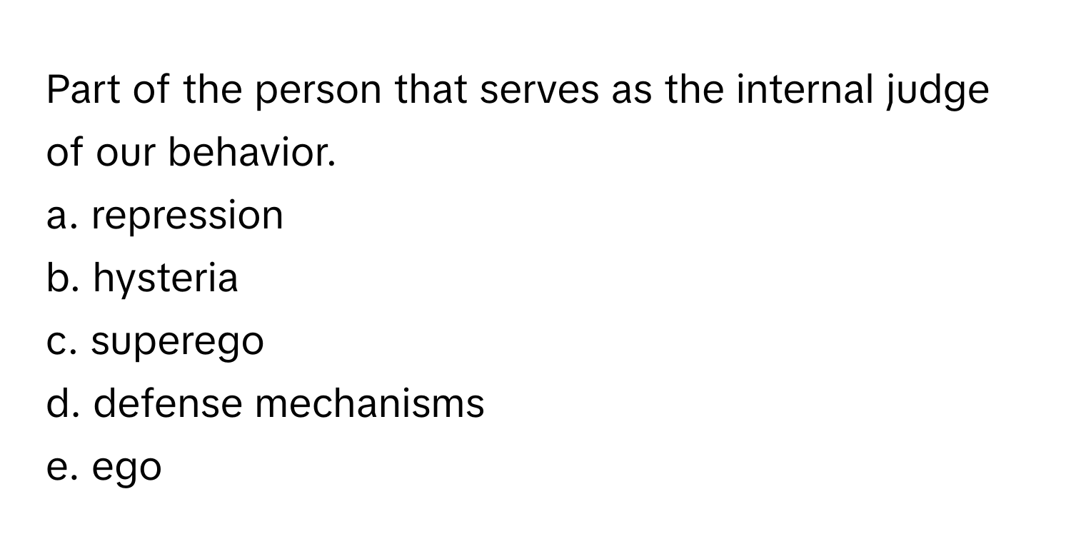 Part of the person that serves as the internal judge of our behavior.

a. repression 
b. hysteria 
c. superego 
d. defense mechanisms
e. ego