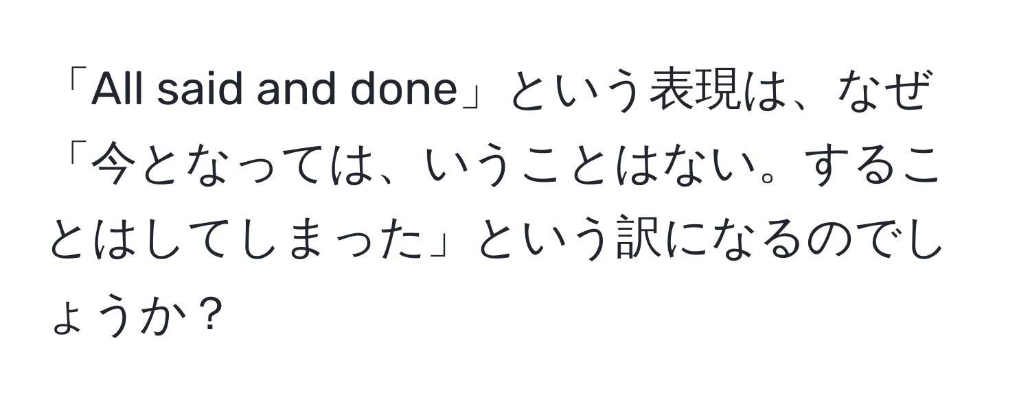 「All said and done」という表現は、なぜ「今となっては、いうことはない。することはしてしまった」という訳になるのでしょうか？