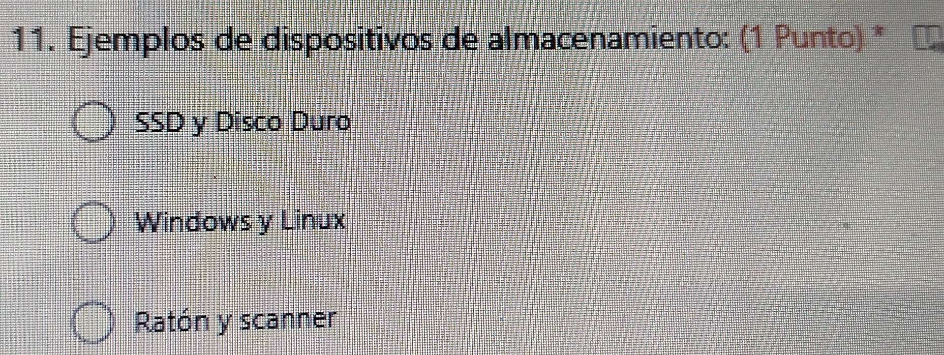 Ejemplos de dispositivos de almacenamiento: (1 Punto) *
SSD y Disco Duro
Windows y Linux
Ratón y scanner