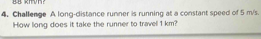 88 km/h? 
4. Challenge A long-distance runner is running at a constant speed of 5 m/s. 
How long does it take the runner to travel 1 km?