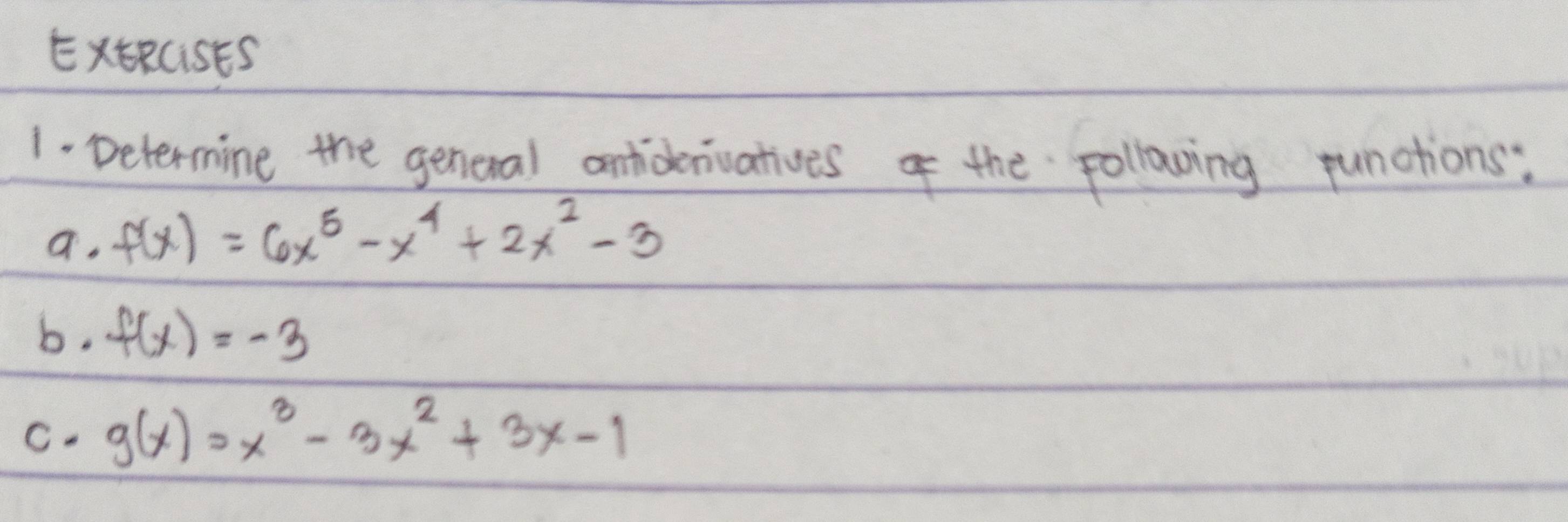 ExRCiSES
1- Determine the general anicenvatives of the following punctions:
a. f(x)=6x^5-x^4+2x^2-3
b. f(x)=-3
C. g(x)=x^3-3x^2+3x-1