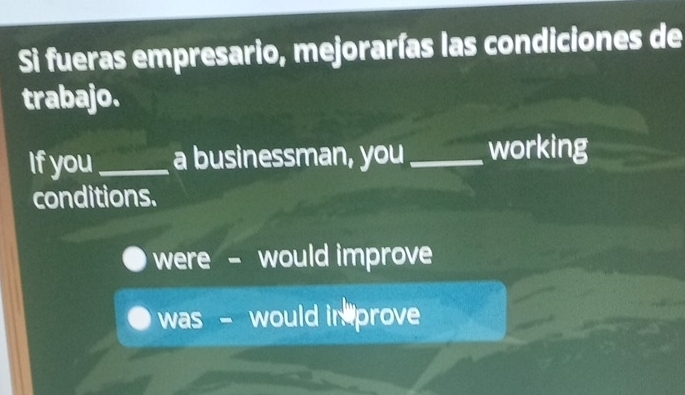 Si fueras empresario, mejorarías las condiciones de
trabajo.
If you_ a businessman, you_ working
conditions.
were - would improve
was - would in prove