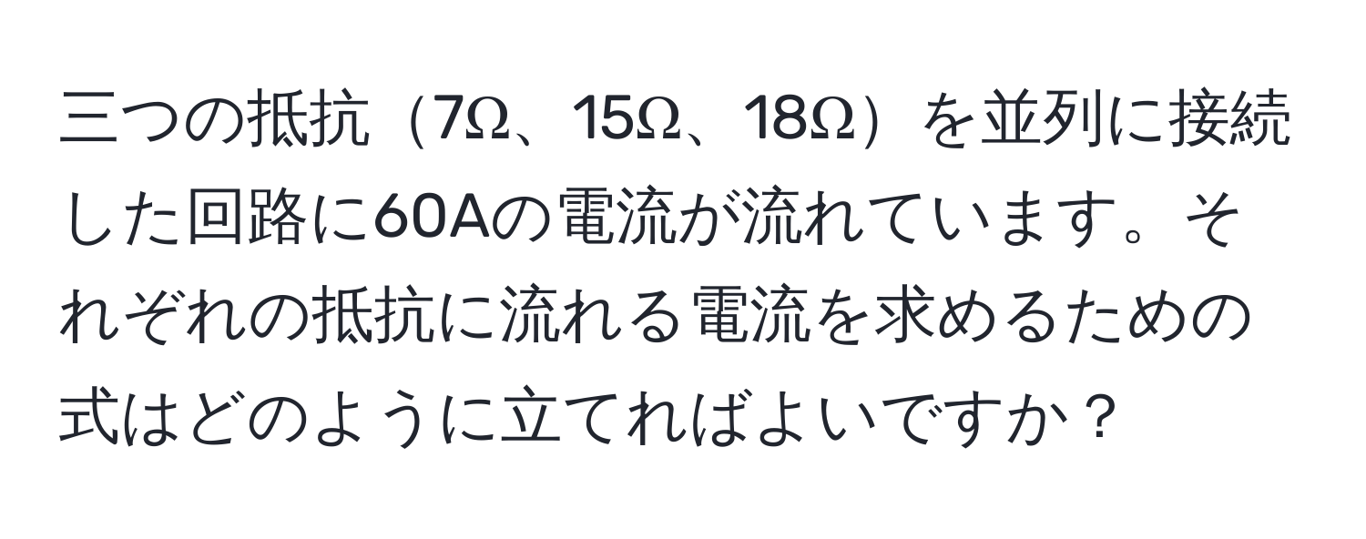 三つの抵抗7Ω、15Ω、18Ωを並列に接続した回路に60Aの電流が流れています。それぞれの抵抗に流れる電流を求めるための式はどのように立てればよいですか？