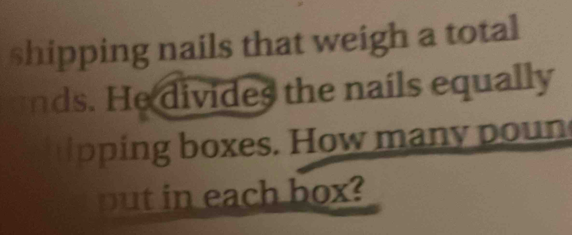 shipping nails that weigh a total 
nds. He divides the nails equally 
in oxes. How m an p o n 
put in each box?