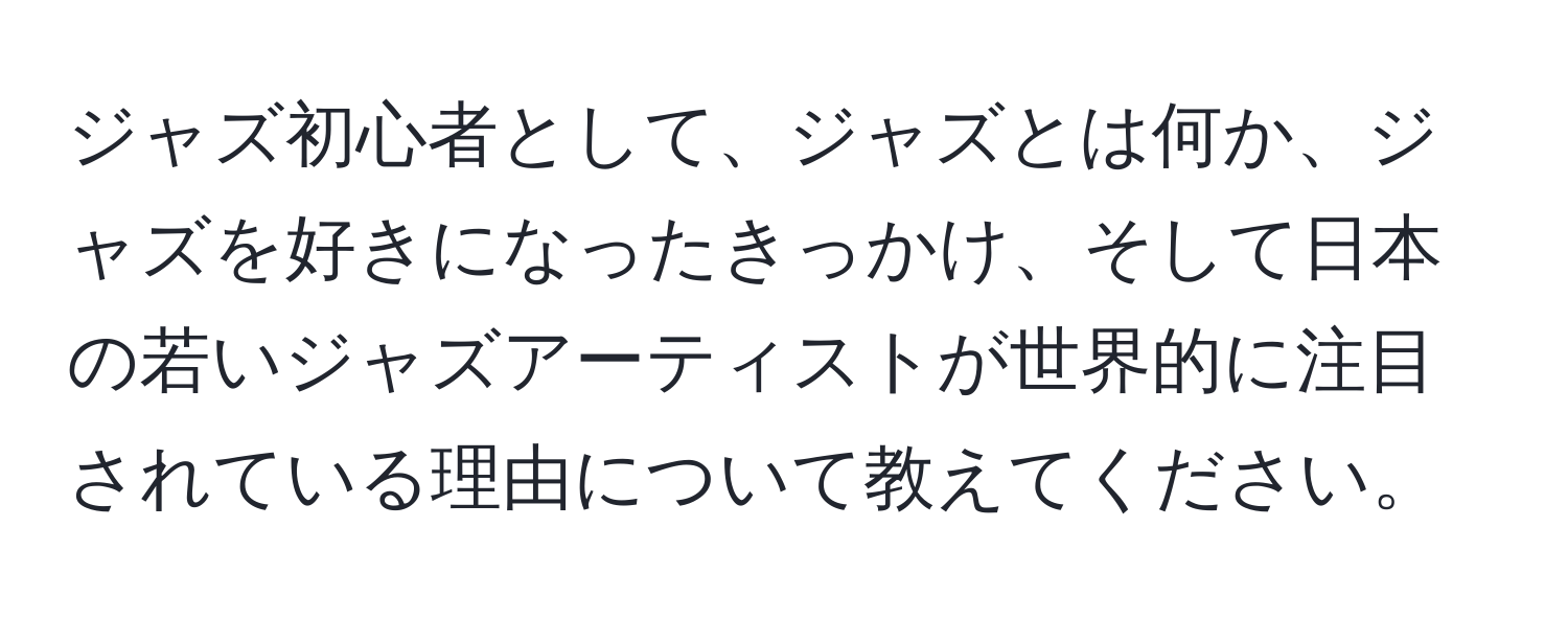 ジャズ初心者として、ジャズとは何か、ジャズを好きになったきっかけ、そして日本の若いジャズアーティストが世界的に注目されている理由について教えてください。