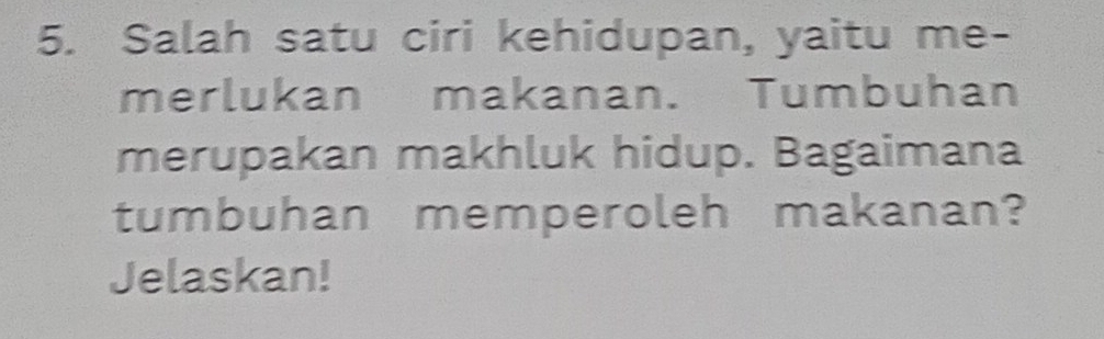 Salah satu ciri kehidupan, yaitu me- 
merlukan makanan. Tumbuhan 
merupakan makhluk hidup. Bagaimana 
tumbuhan memperoleh makanan? 
Jelaskan!