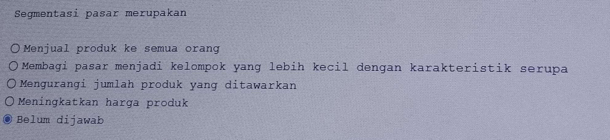 Segmentasi pasar merupakan
Menjual produk ke semua orang
Membagi pasar menjadi kelompok yang lebih kecil dengan karakteristik serupa
Mengurangi jumlah produk yang ditawarkan
Meningkatkan harga produk
Belum dijawab