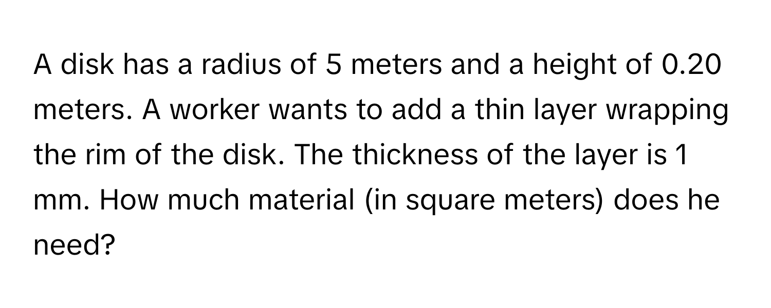 A disk has a radius of 5 meters and a height of 0.20 meters. A worker wants to add a thin layer wrapping the rim of the disk. The thickness of the layer is 1 mm. How much material (in square meters) does he need?