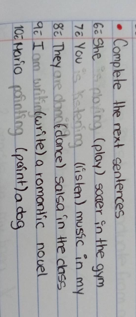 Complete the next sentences 
G0 She (play) socer in the gym 
7è You (listen) music in my 
8 They (dance) salsa in the class 
qē I (write) a romontic novel 
10c Mario (paint) a dog