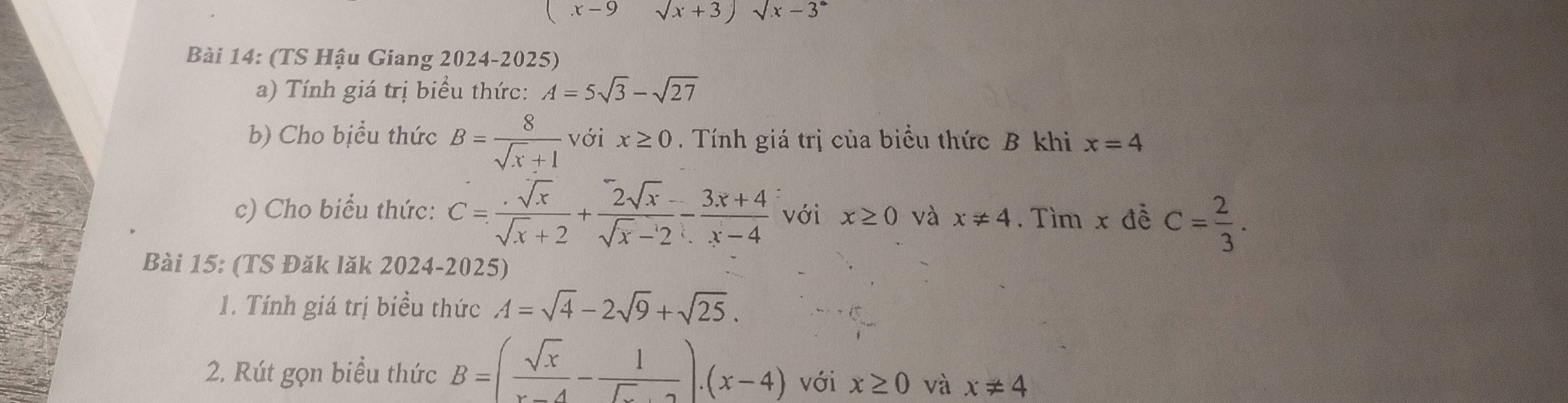 (x-9 sqrt(x)+3)sqrt(x)-3^0
Bài 14: (TS Hậu Giang 2024-2025) 
a) Tính giá trị biểu thức: A=5sqrt(3)-sqrt(27)
b) Cho bịểu thức B= 8/sqrt(x)+1  với x≥ 0. Tính giá trị của biểu thức B khi x=4
c) Cho biểu thức: C= sqrt(x)/sqrt(x)+2 + (2sqrt(x)-)/sqrt(x)-2 - (3x+4)/x-4  với x≥ 0 và x!= 4.Tìm x đễ C= 2/3 . 
Bài 15: (TS Đăk lăk 2024-2025) 
1. Tính giá trị biểu thức A=sqrt(4)-2sqrt(9)+sqrt(25). 
2. Rút gọn biểu thức B=( sqrt(x)/x-4 - 1/sqrt(x)+2 ).(x-4) với x≥ 0 và x!= 4