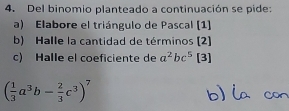 Del binomio planteado a continuación se pide:
a) Elabore el triángulo de Pascal [1]
b) Halle la cantidad de términos (2)
c) Halle el coeficiente de a^2bc^5 [3]
( 1/3 a^3b- 2/3 c^3)^7