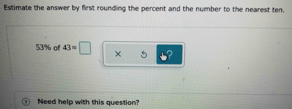 Estimate the answer by first rounding the percent and the number to the nearest ten.
53% of 43approx □ × 
Need help with this question?