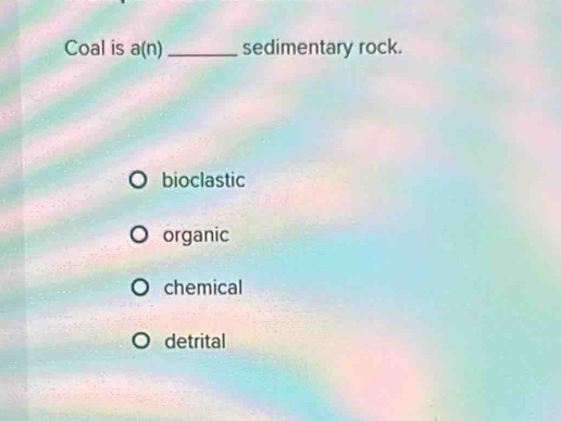 Coal is a(n) _ sedimentary rock.
bioclastic
organic
chemical
detrital