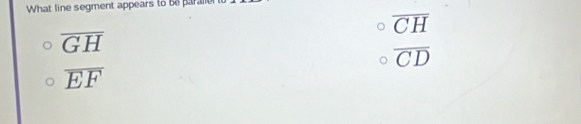 What line segment appears to be paralie t
overline CH
overline GH
overline CD
overline EF