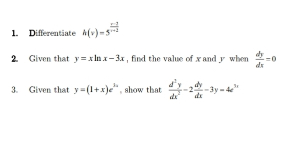 Differentiate h(v)=5^(frac v-2)v+2
2. Given that y=xln x-3x , find the value of x and y when  dy/dx =0
3. Given that y=(1+x)e^(3x) , show that  d^2y/dx^2 -2 dy/dx -3y=4e^(3x)