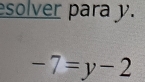 esolver para y.
-7=y-2