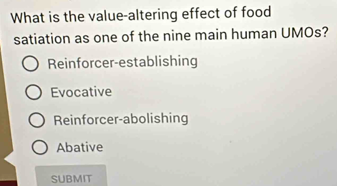 What is the value-altering effect of food
satiation as one of the nine main human UMOs?
Reinforcer-establishing
Evocative
Reinforcer-abolishing
Abative
SUBMIT