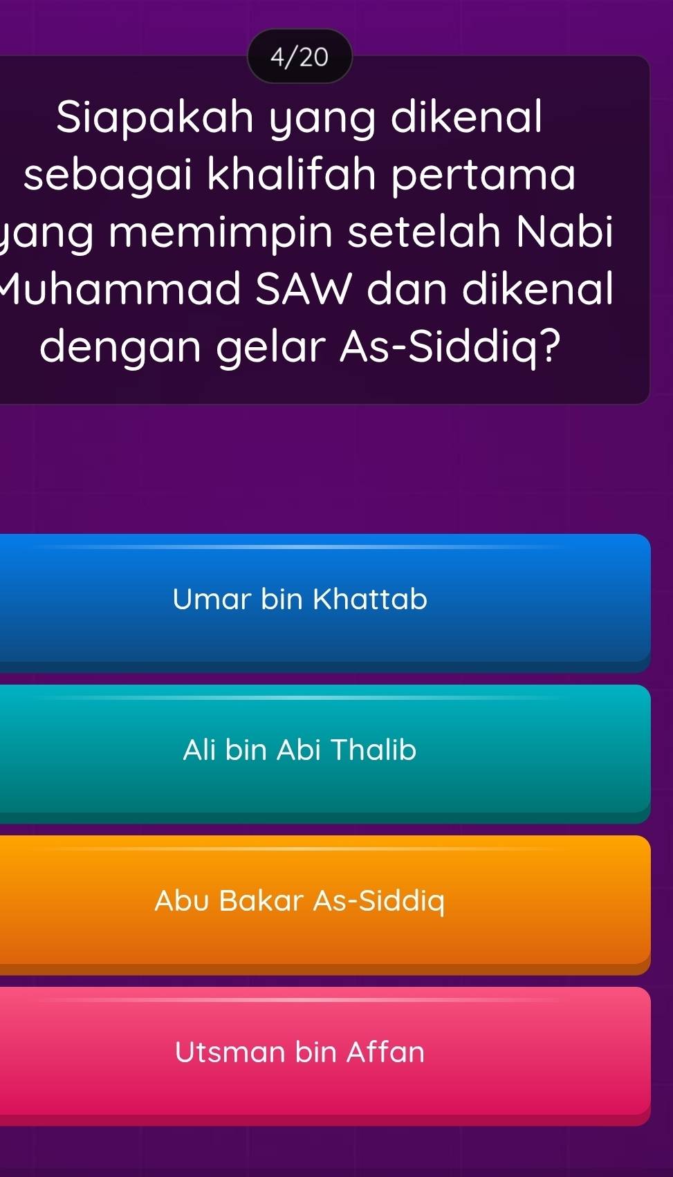 4/20
Siapakah yang dikenal
sebagai khalifah pertama
yang memimpin setelah Nabi
Muhammad SAW dan dikenal
dengan gelar As-Siddiq?
Umar bin Khattab
Ali bin Abi Thalib
Abu Bakar As-Siddiq
Utsman bin Affan