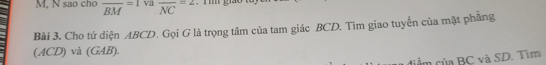 M, N sao cho overline BM=1 va frac NC=2
Bài 3. Cho tứ diện ABCD. Gọi G là trọng tâm của tam giác BCD. Tìm giao tuyến của mặt phẳng 
(ACD) và (GAB). 
tiểm của BC và SD. Tìm