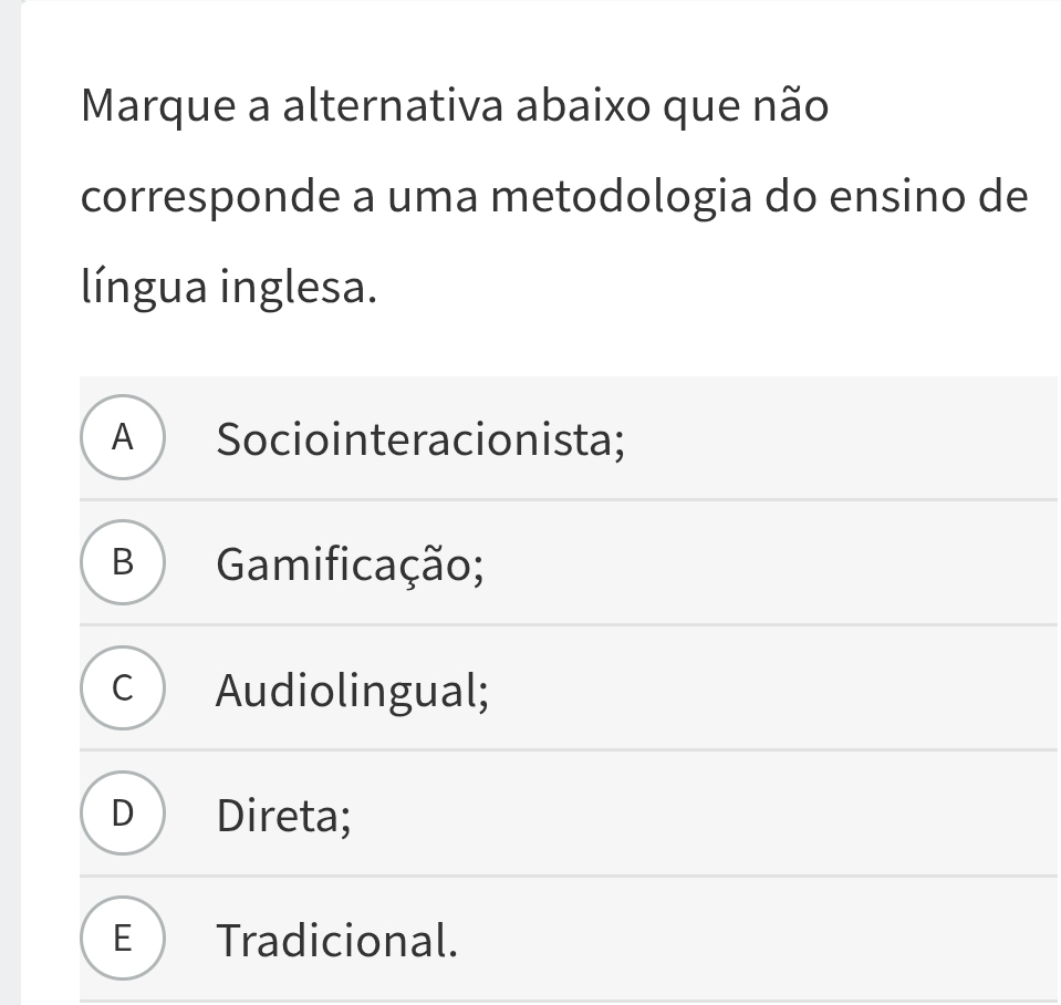 Marque a alternativa abaixo que não
corresponde a uma metodologia do ensino de
língua inglesa.
A Sociointeracionista;
B Gamificação;
C Audiolingual;
D Direta;
E ) Tradicional.