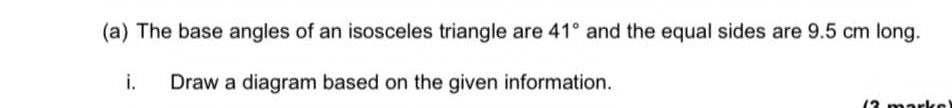 The base angles of an isosceles triangle are 41° and the equal sides are 9.5 cm long. 
i. Draw a diagram based on the given information.