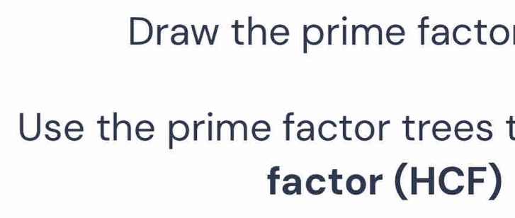 Draw the prime facto 
Use the prime factor trees t 
factor (HCF)