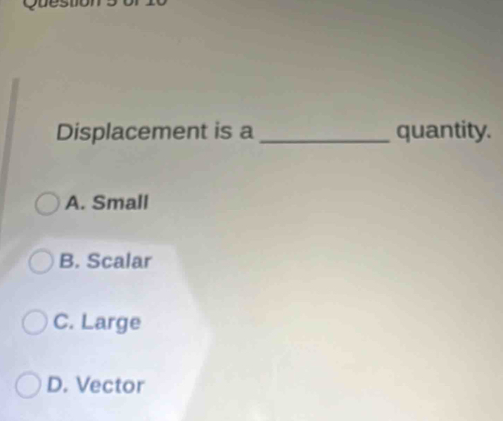 Displacement is a _quantity.
A. Small
B. Scalar
C. Large
D. Vector