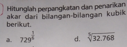 Hitunglah perpangkatan dan penarikan 
akar dari bilangan-bilangan kubik 
berikut. 
a. 729^(frac 1)6 sqrt[5](32.768)
d.